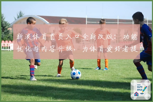 新浪体育首页入口全新改版：功能优化与内容升级，为体育爱好者提供极速体验