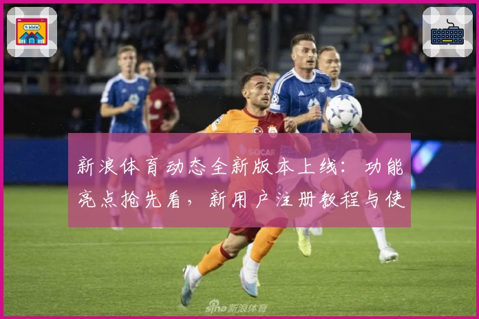 新浪体育动态全新版本上线：功能亮点抢先看，新用户注册教程与使用体验分享