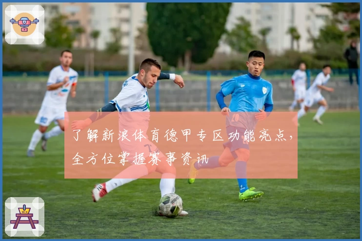 了解新浪体育德甲专区功能亮点，全方位掌握赛事资讯