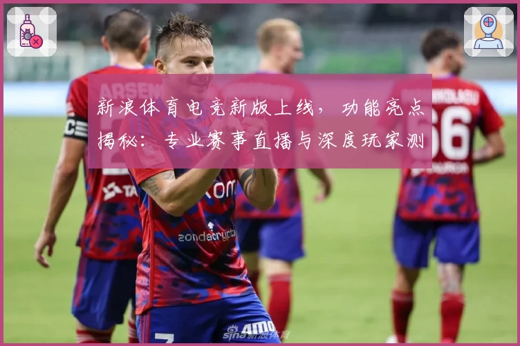 新浪体育电竞新版上线,功能亮点揭秘:专业赛事直播与深度玩家测评
