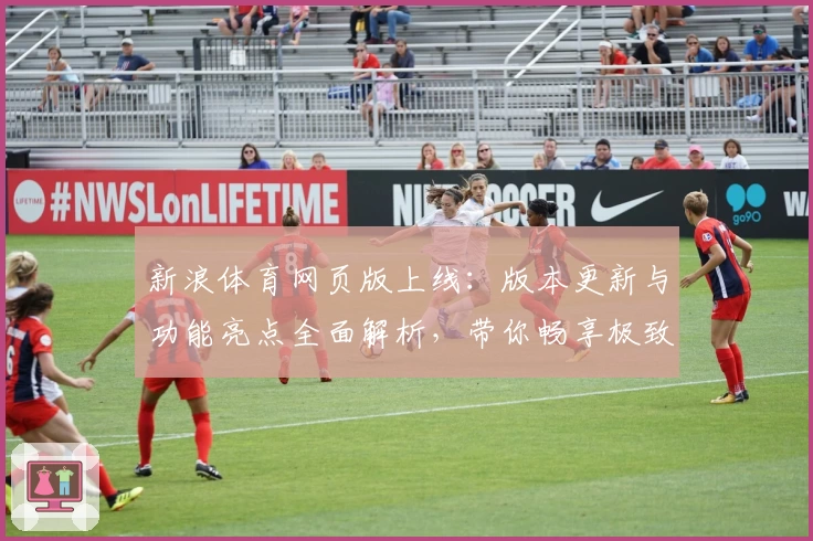 新浪体育网页版上线：版本更新与功能亮点全面解析，带你畅享极致观赛体验