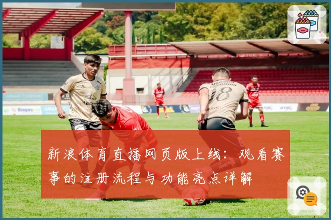 新浪体育直播网页版上线：观看赛事的注册流程与功能亮点详解