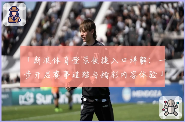 「新浪体育登录快捷入口详解：一步开启赛事追踪与精彩内容体验」