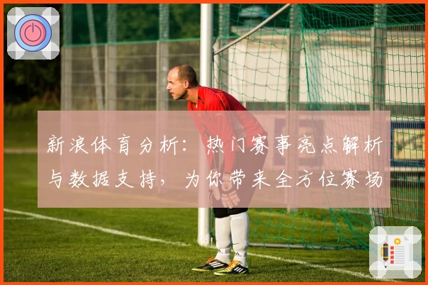 新浪体育分析：热门赛事亮点解析与数据支持，为你带来全方位赛场解读