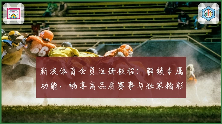 新浪体育会员注册教程：解锁专属功能，畅享高品质赛事与独家精彩内容