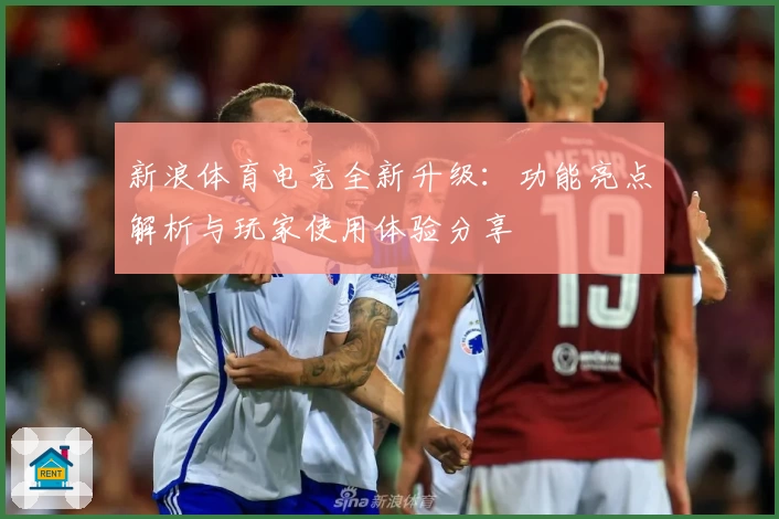 新浪体育电竞全新升级：功能亮点解析与玩家使用体验分享