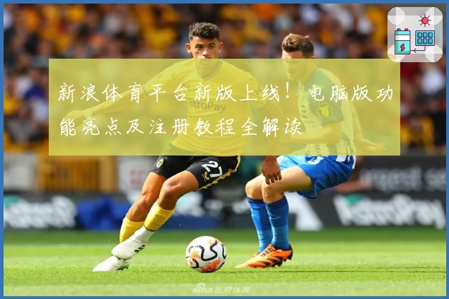 新浪体育平台新版上线！电脑版功能亮点及注册教程全解读