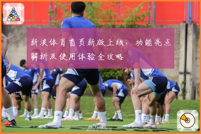 新浪体育首页新版上线，功能亮点解析及使用体验全攻略