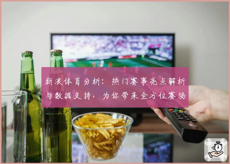 新浪体育分析：热门赛事亮点解析与数据支持，为你带来全方位赛场解读