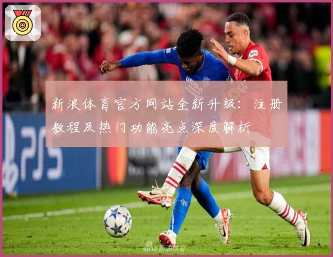 新浪体育官方网站全新升级：注册教程及热门功能亮点深度解析