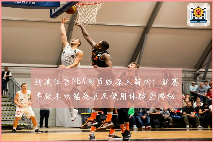 新浪体育NBA网页版深入解析:新赛季版本功能亮点及使用体验全揭秘