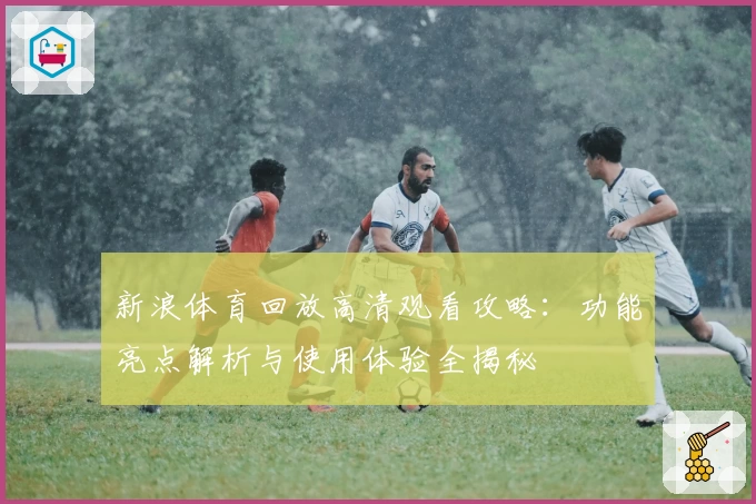 新浪体育回放高清观看攻略：功能亮点解析与使用体验全揭秘
