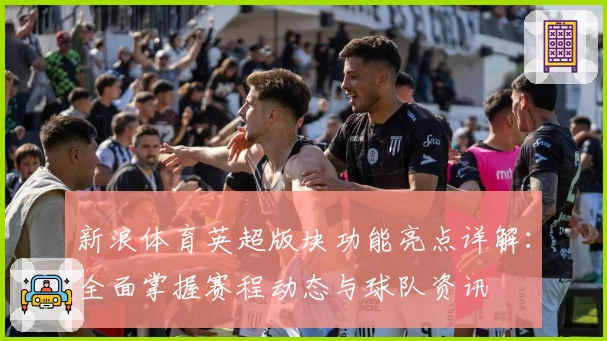 新浪体育英超版块功能亮点详解：全面掌握赛程动态与球队资讯