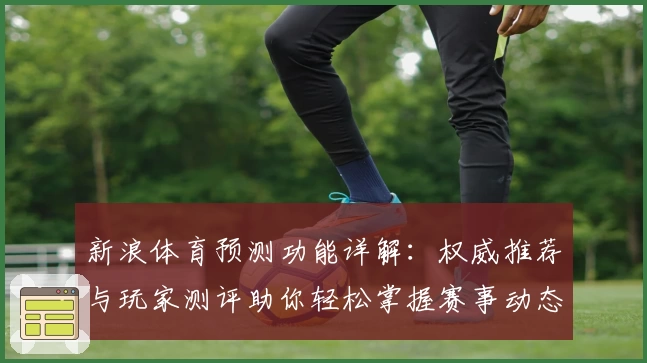 新浪体育预测功能详解:权威推荐与玩家测评助你轻松掌握赛事动态