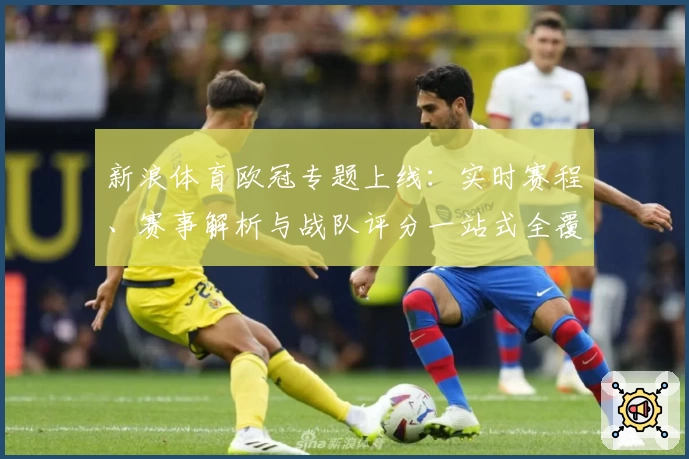 新浪体育欧冠专题上线：实时赛程、赛事解析与战队评分一站式全覆盖