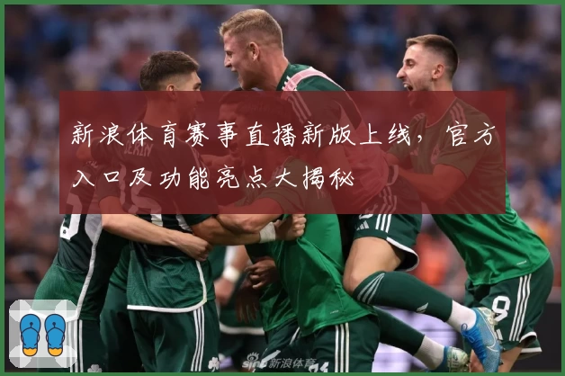 新浪体育赛事直播新版上线，官方入口及功能亮点大揭秘