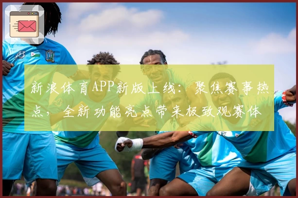 新浪体育APP新版上线：聚焦赛事热点，全新功能亮点带来极致观赛体验