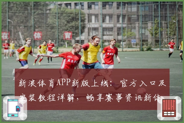 新浪体育APP新版上线：官方入口及安装教程详解，畅享赛事资讯新体验