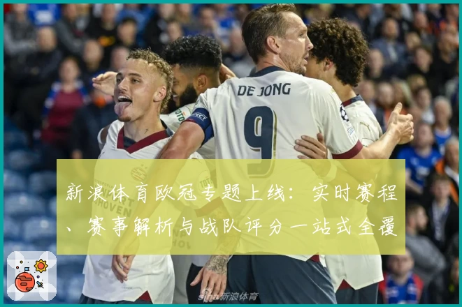 新浪体育欧冠专题上线：实时赛程、赛事解析与战队评分一站式全覆盖