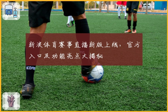 新浪体育赛事直播新版上线,官方入口及功能亮点大揭秘
