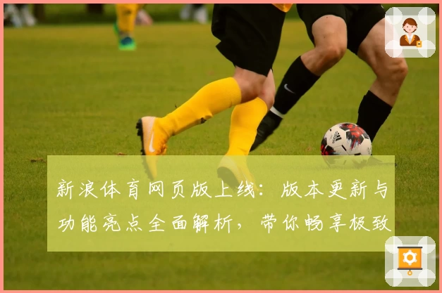 新浪体育网页版上线：版本更新与功能亮点全面解析，带你畅享极致观赛体验