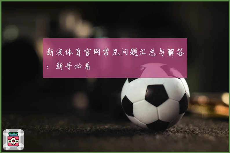 新浪体育官网常见问题汇总与解答，新手必看