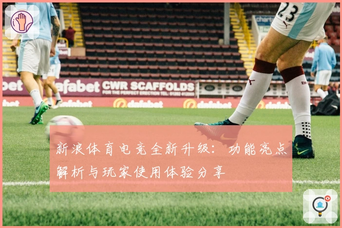 新浪体育电竞全新升级：功能亮点解析与玩家使用体验分享