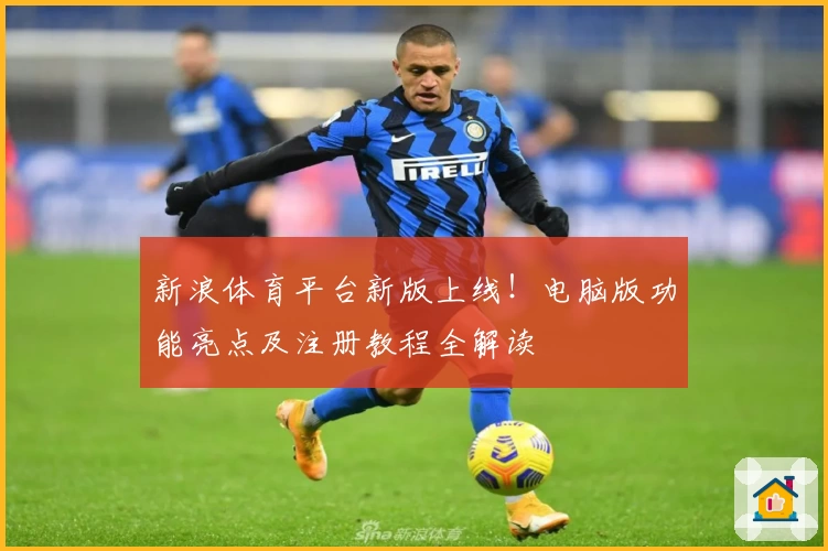 新浪体育平台新版上线！电脑版功能亮点及注册教程全解读