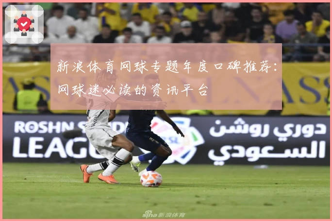 新浪体育网球专题年度口碑推荐：网球迷必读的资讯平台