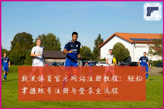 新浪体育官方网站注册教程:轻松掌握账号注册与登录全流程