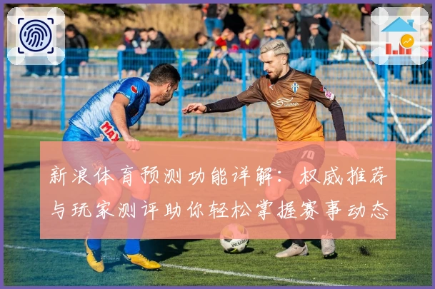 新浪体育预测功能详解:权威推荐与玩家测评助你轻松掌握赛事动态