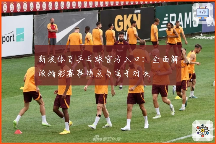 新浪体育乒乓球官方入口:全面解读精彩赛事热点与高手对决