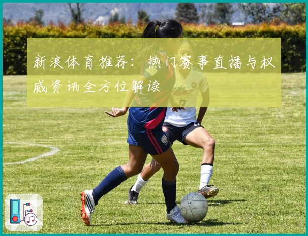 新浪体育推荐：热门赛事直播与权威资讯全方位解读