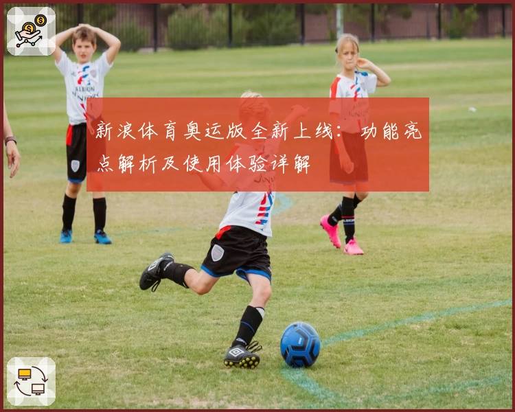 新浪体育奥运版全新上线：功能亮点解析及使用体验详解