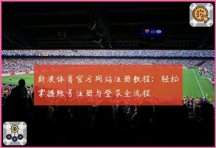 新浪体育官方网站注册教程：轻松掌握账号注册与登录全流程