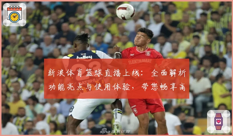 新浪体育篮球直播上线：全面解析功能亮点与使用体验，带您畅享高清赛事盛宴