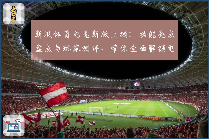 新浪体育电竞新版上线：功能亮点盘点与玩家测评，带你全面解锁电竞精彩瞬间