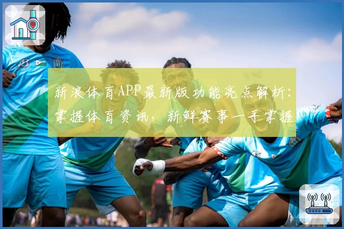 新浪体育APP最新版功能亮点解析：掌握体育资讯，新鲜赛事一手掌握
