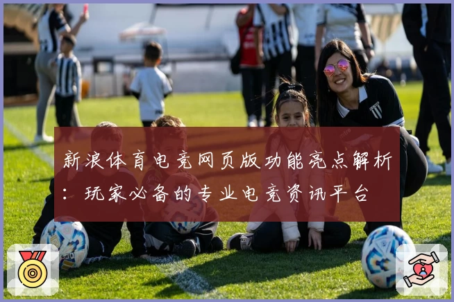新浪体育电竞网页版功能亮点解析：玩家必备的专业电竞资讯平台