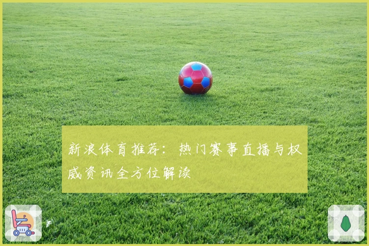 新浪体育推荐：热门赛事直播与权威资讯全方位解读