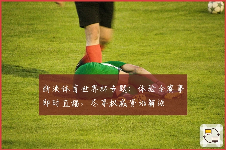 新浪体育世界杯专题：体验全赛事即时直播，尽享权威资讯解读