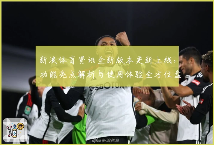 新浪体育资讯全新版本更新上线，功能亮点解析与使用体验全方位盘点
