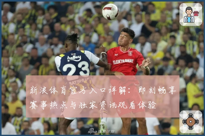 新浪体育官方入口详解：即刻畅享赛事热点与独家资讯观看体验