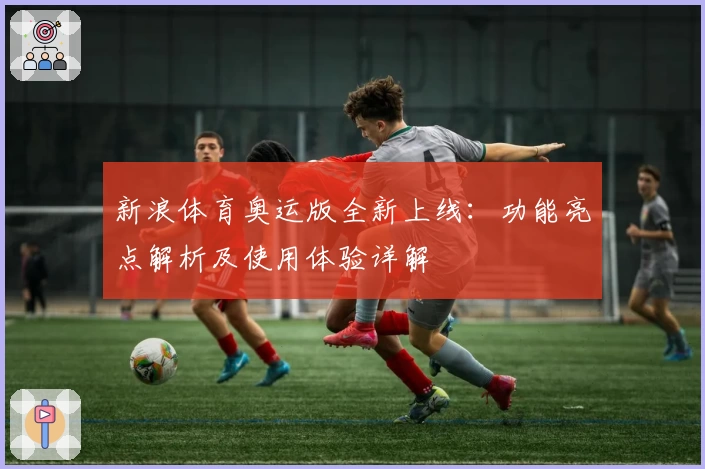 新浪体育奥运版全新上线：功能亮点解析及使用体验详解