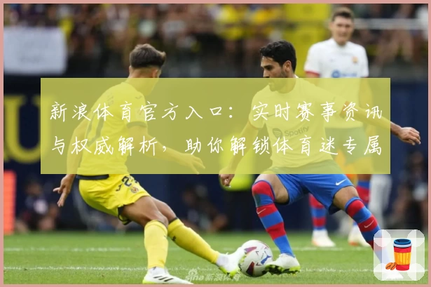 新浪体育官方入口：实时赛事资讯与权威解析，助你解锁体育迷专属体验