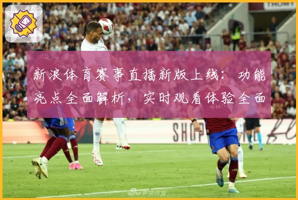 新浪体育赛事直播新版上线：功能亮点全面解析，实时观看体验全面提升