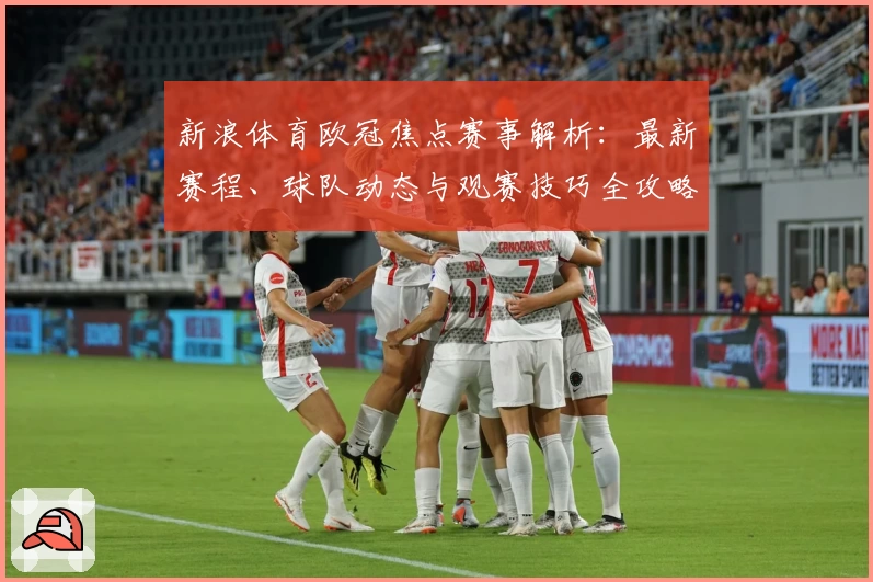 新浪体育欧冠焦点赛事解析：最新赛程、球队动态与观赛技巧全攻略