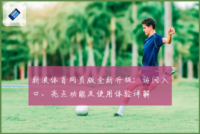 新浪体育网页版全新升级：访问入口、亮点功能及使用体验详解