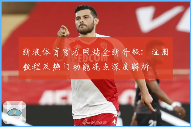 新浪体育官方网站全新升级：注册教程及热门功能亮点深度解析