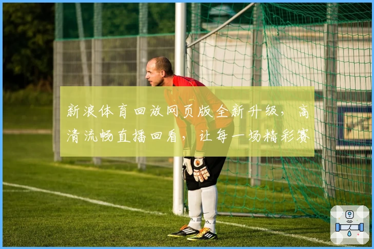新浪体育回放网页版全新升级，高清流畅直播回看，让每一场精彩赛事不再错过